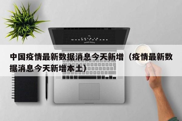 中国疫情最新数据消息今天新增（疫情最新数据消息今天新增本土）