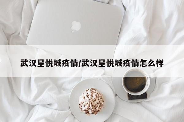 武汉星悦城疫情/武汉星悦城疫情怎么样