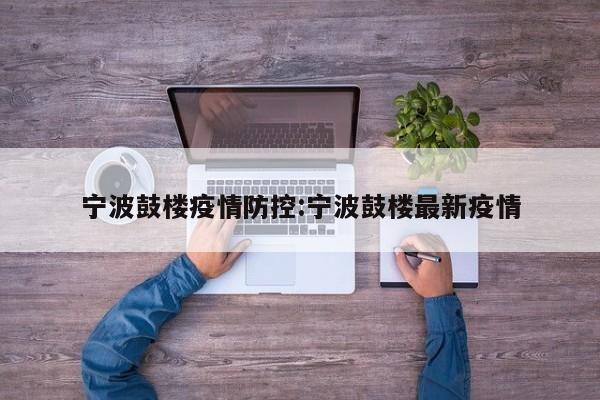 宁波鼓楼疫情防控:宁波鼓楼最新疫情