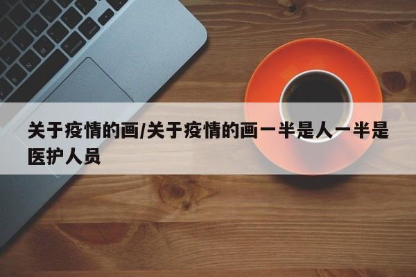 关于疫情的画/关于疫情的画一半是人一半是医护人员