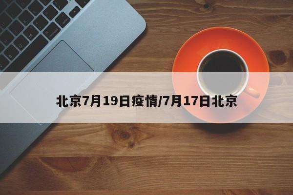 北京7月19日疫情/7月17日北京