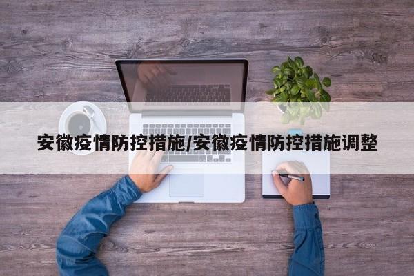 安徽疫情防控措施/安徽疫情防控措施调整