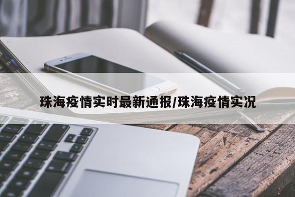 珠海疫情实时最新通报/珠海疫情实况