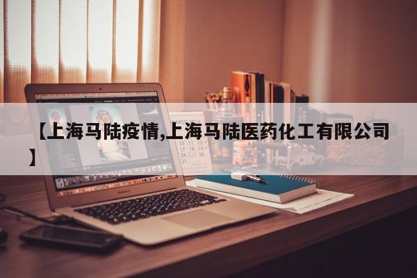 【上海马陆疫情,上海马陆医药化工有限公司】