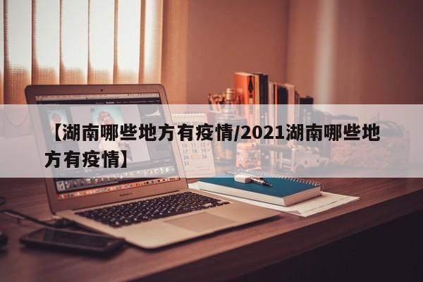 【湖南哪些地方有疫情/2021湖南哪些地方有疫情】