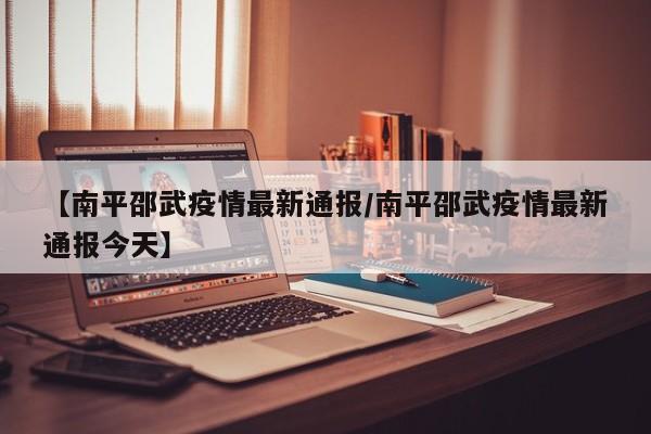 【南平邵武疫情最新通报/南平邵武疫情最新通报今天】