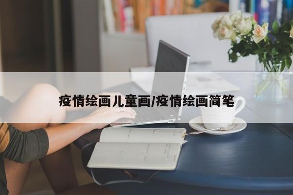 疫情绘画儿童画/疫情绘画简笔