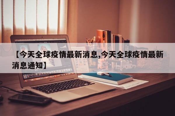 【今天全球疫情最新消息,今天全球疫情最新消息通知】