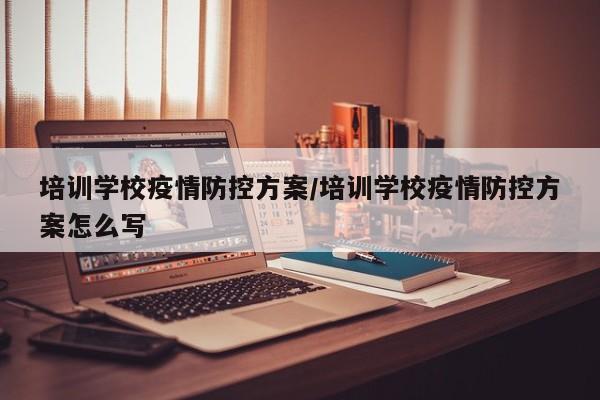 培训学校疫情防控方案/培训学校疫情防控方案怎么写