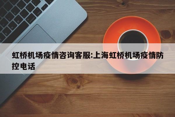 虹桥机场疫情咨询客服:上海虹桥机场疫情防控电话
