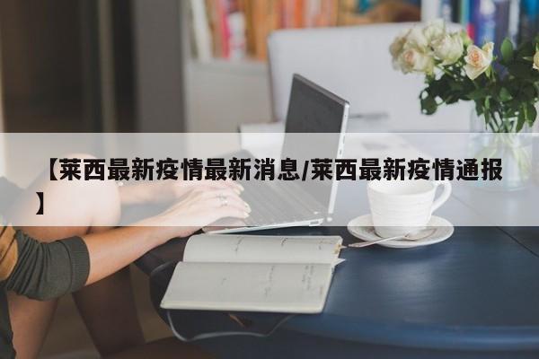 【莱西最新疫情最新消息/莱西最新疫情通报】
