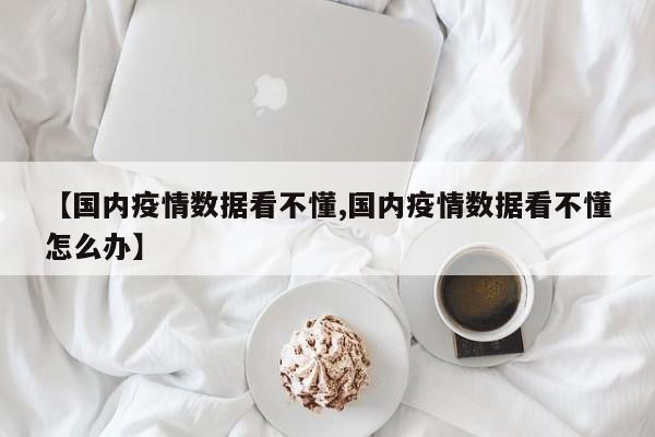 【国内疫情数据看不懂,国内疫情数据看不懂怎么办】