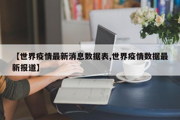 【世界疫情最新消息数据表,世界疫情数据最新报道】