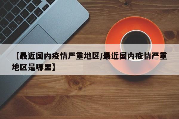 【最近国内疫情严重地区/最近国内疫情严重地区是哪里】