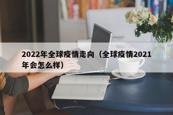 2022年全球疫情走向（全球疫情2021年会怎么样）