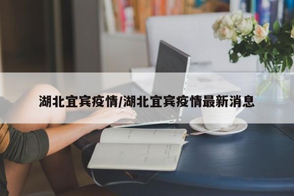 湖北宜宾疫情/湖北宜宾疫情最新消息