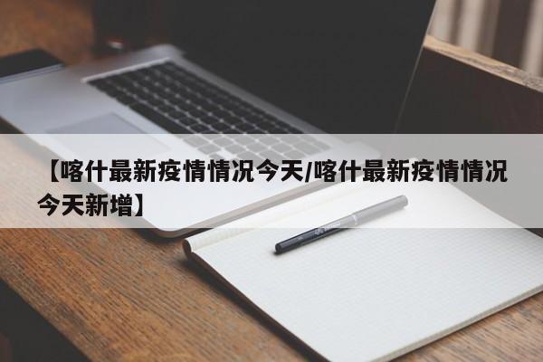 【喀什最新疫情情况今天/喀什最新疫情情况今天新增】