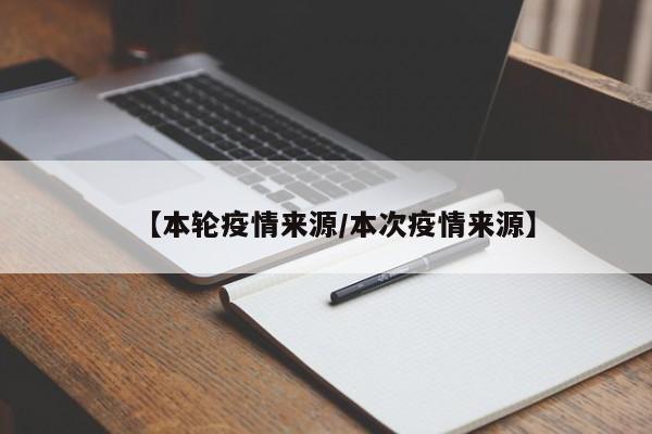 【本轮疫情来源/本次疫情来源】