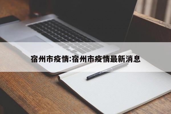 宿州市疫情:宿州市疫情最新消息