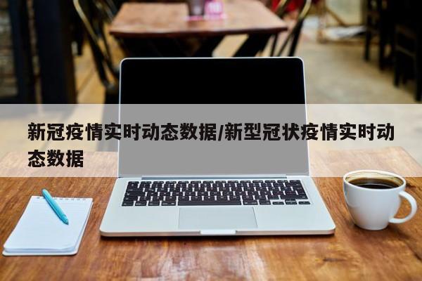 新冠疫情实时动态数据/新型冠状疫情实时动态数据