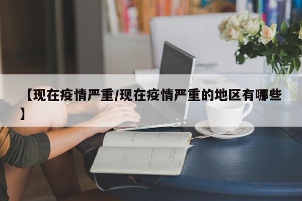 【现在疫情严重/现在疫情严重的地区有哪些】