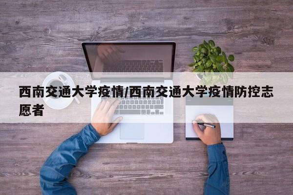 西南交通大学疫情/西南交通大学疫情防控志愿者