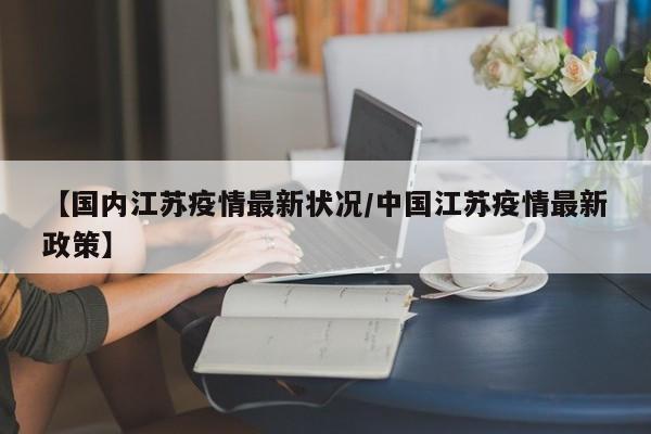 【国内江苏疫情最新状况/中国江苏疫情最新政策】