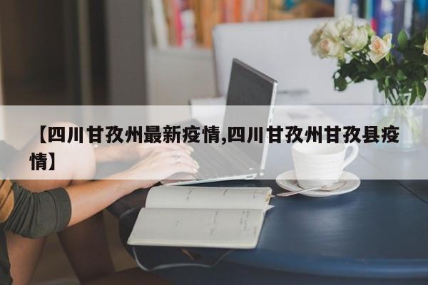【四川甘孜州最新疫情,四川甘孜州甘孜县疫情】