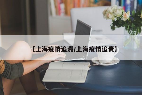 【上海疫情追溯/上海疫情追责】