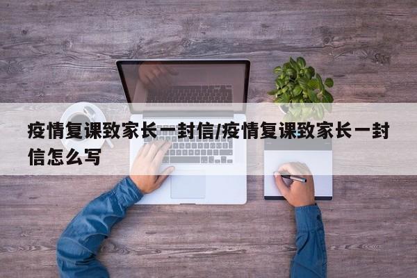 疫情复课致家长一封信/疫情复课致家长一封信怎么写