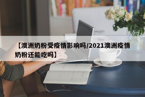 【澳洲奶粉受疫情影响吗/2021澳洲疫情奶粉还能吃吗】