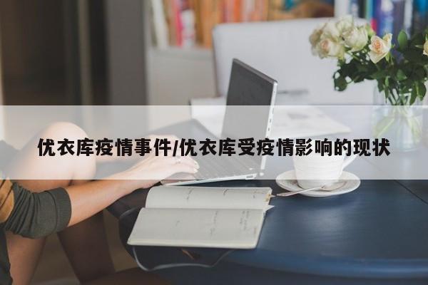 优衣库疫情事件/优衣库受疫情影响的现状