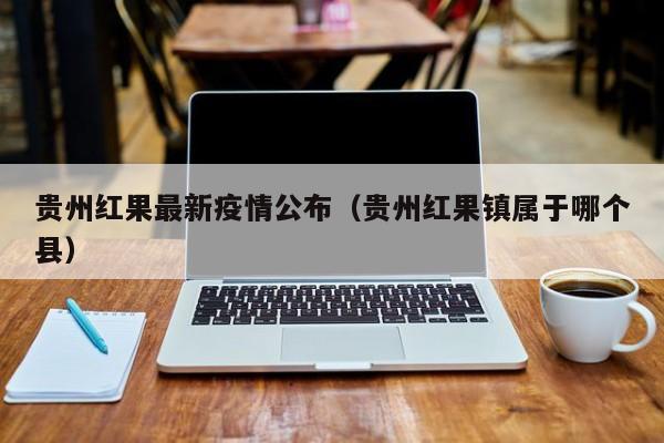贵州红果最新疫情公布（贵州红果镇属于哪个县）