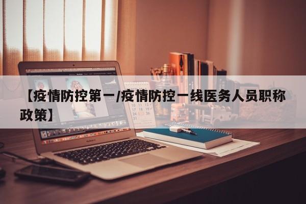 【疫情防控第一/疫情防控一线医务人员职称政策】
