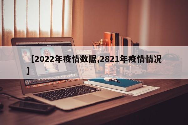 【2022年疫情数据,2821年疫情情况】