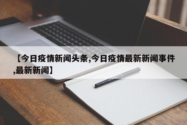 【今日疫情新闻头条,今日疫情最新新闻事件,最新新闻】