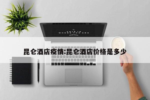 昆仑酒店疫情:昆仑酒店价格是多少