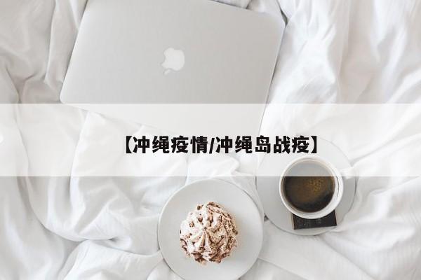 【冲绳疫情/冲绳岛战疫】