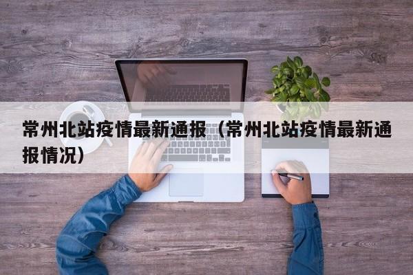 常州北站疫情最新通报（常州北站疫情最新通报情况）