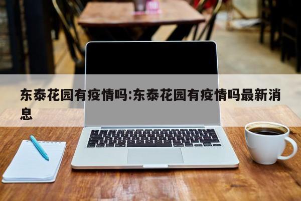 东泰花园有疫情吗:东泰花园有疫情吗最新消息