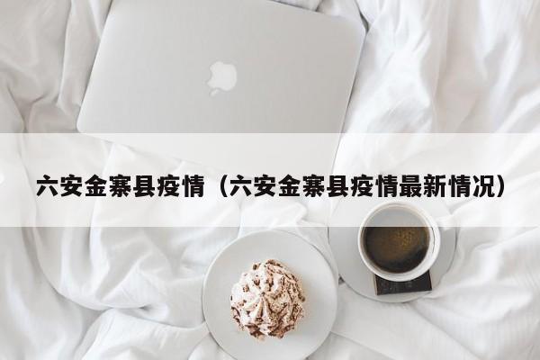 六安金寨县疫情（六安金寨县疫情最新情况）