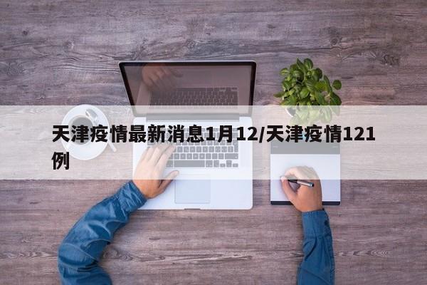 天津疫情最新消息1月12/天津疫情121例
