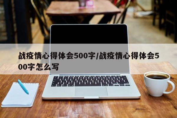 战疫情心得体会500字/战疫情心得体会500字怎么写