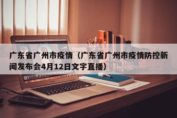 广东省广州市疫情（广东省广州市疫情防控新闻发布会4月12日文字直播）