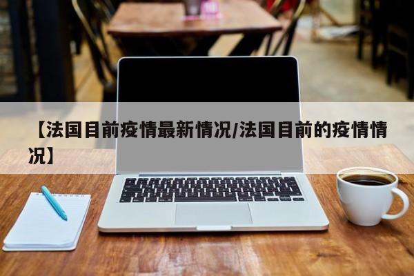 【法国目前疫情最新情况/法国目前的疫情情况】