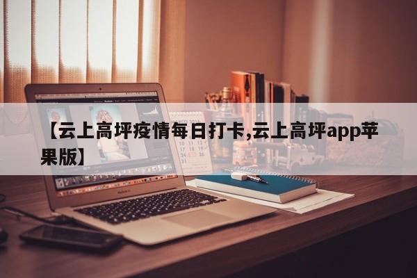 【云上高坪疫情每日打卡,云上高坪app苹果版】