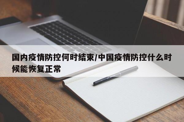 国内疫情防控何时结束/中国疫情防控什么时候能恢复正常