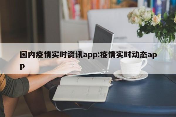 国内疫情实时资讯app:疫情实时动态app