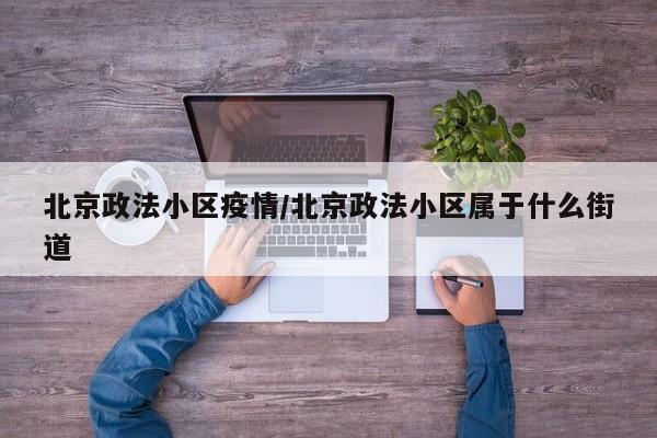 北京政法小区疫情/北京政法小区属于什么街道