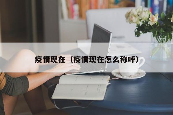 疫情现在（疫情现在怎么称呼）